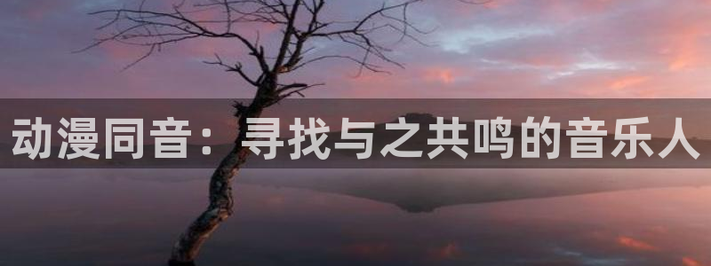 樱花动漫在线观：动漫同音：寻找与之共鸣的音乐人