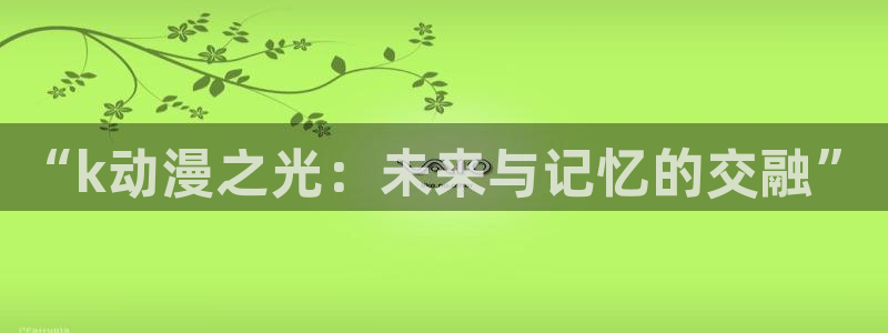 露妮的药房樱花动漫：“k动漫之光：未来与记忆的交融”