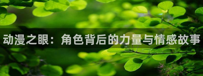 樱花动漫官网入口网页版：动漫之眼：角色背后的力量与情感故事