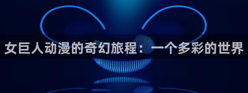 樱花动漫专业门户：女巨人动漫的奇幻旅程：一个多彩的世界
